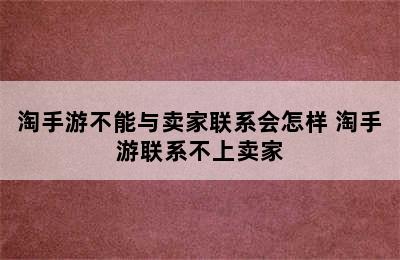 淘手游不能与卖家联系会怎样 淘手游联系不上卖家